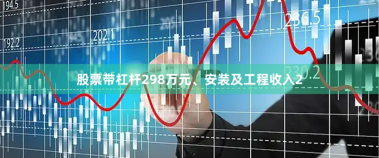股票带杠杆298万元、安装及工程收入2