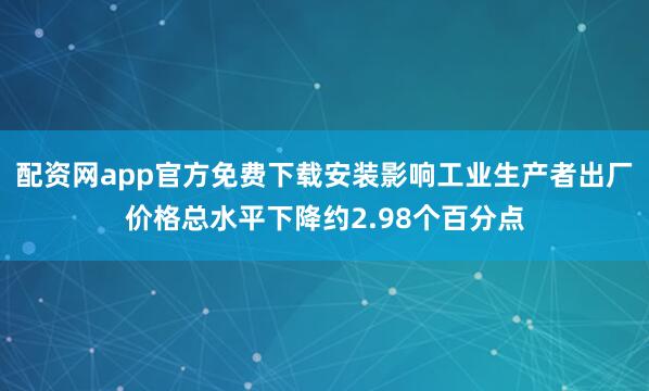 配资网app官方免费下载安装影响工业生产者出厂价格总水平下降约2.98个百分点