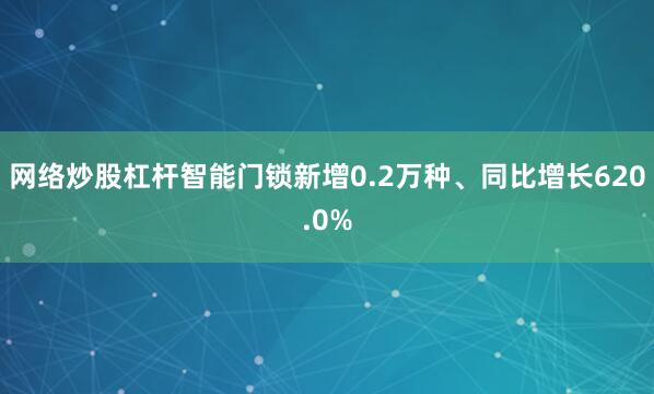 网络炒股杠杆智能门锁新增0.2万种、同比增长620.0%