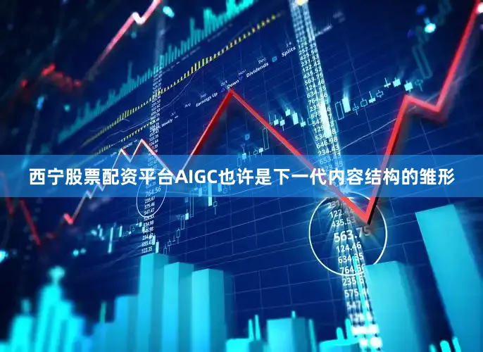西宁股票配资平台AIGC也许是下一代内容结构的雏形