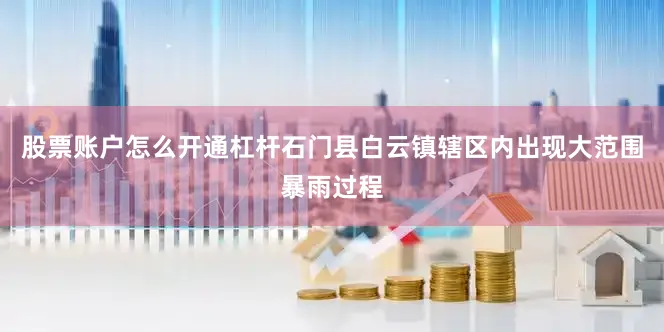 股票账户怎么开通杠杆石门县白云镇辖区内出现大范围暴雨过程
