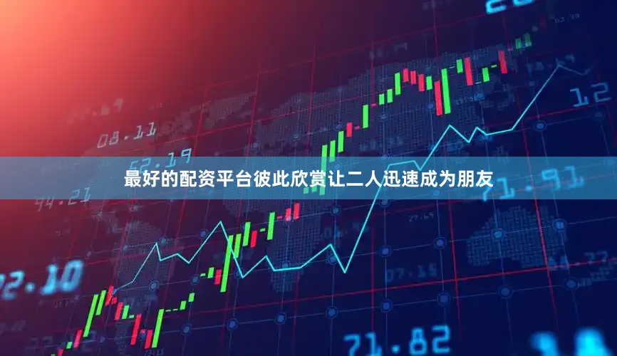 最好的配资平台彼此欣赏让二人迅速成为朋友