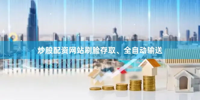 炒股配资网站刷脸存取、全自动输送
