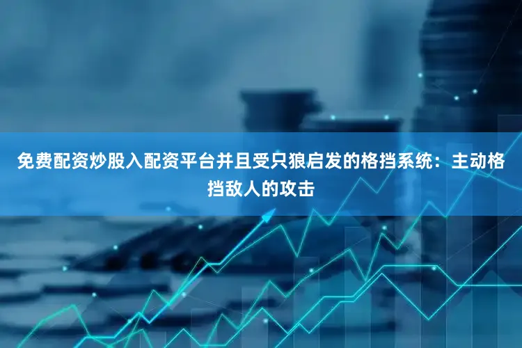 免费配资炒股入配资平台并且受只狼启发的格挡系统：主动格挡敌人的攻击