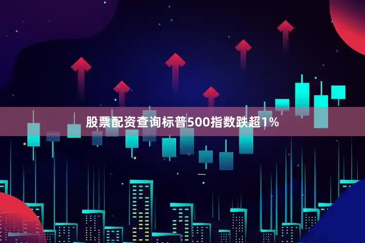 股票配资查询标普500指数跌超1%