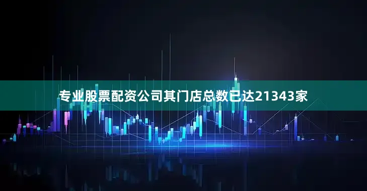 专业股票配资公司其门店总数已达21343家