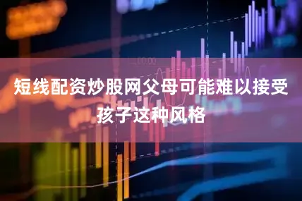 短线配资炒股网父母可能难以接受孩子这种风格