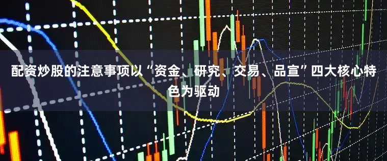 配资炒股的注意事项以“资金、研究、交易、品宣”四大核心特色为驱动