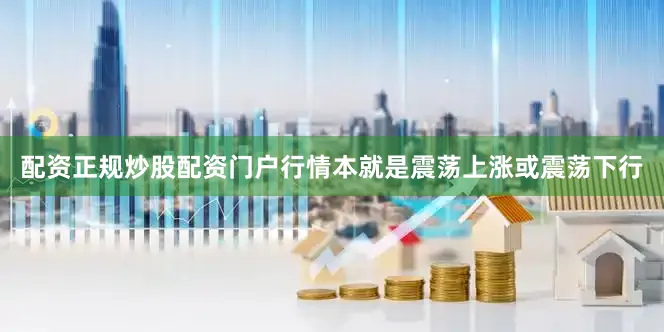 配资正规炒股配资门户行情本就是震荡上涨或震荡下行