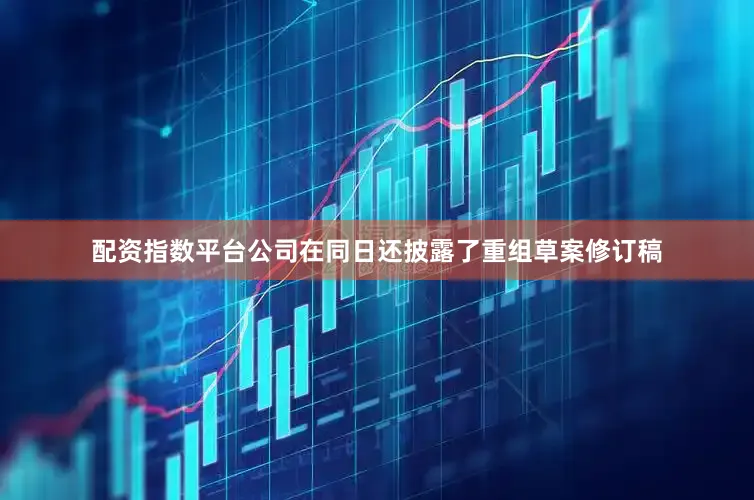 配资指数平台　　公司在同日还披露了重组草案修订稿