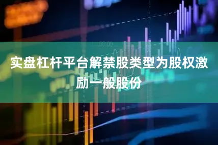 实盘杠杆平台解禁股类型为股权激励一般股份
