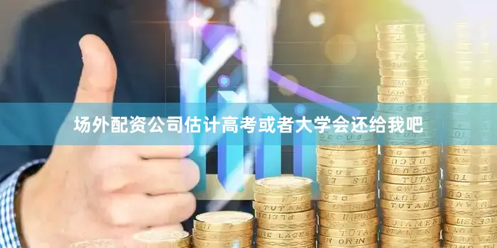 场外配资公司估计高考或者大学会还给我吧