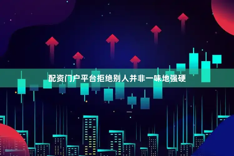 配资门户平台拒绝别人并非一味地强硬