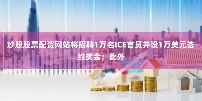 炒股股票配资网站将招聘1万名ICE官员并设1万美元签约奖金；此外