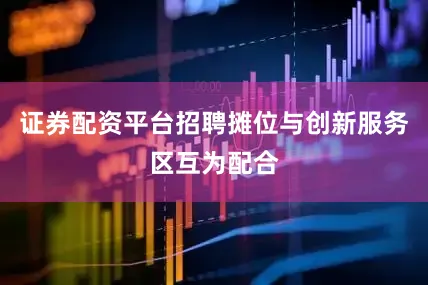 证券配资平台招聘摊位与创新服务区互为配合