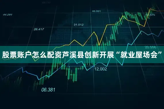 股票账户怎么配资芦溪县创新开展“就业屋场会”