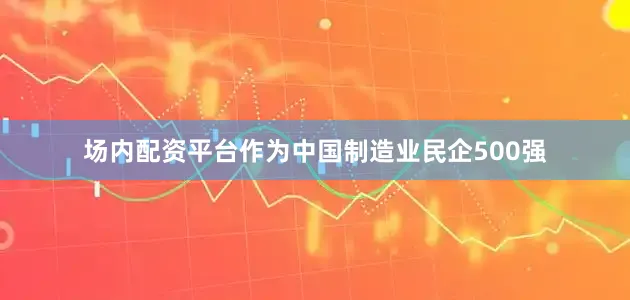 场内配资平台作为中国制造业民企500强