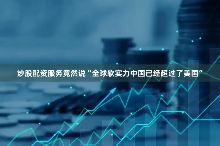 炒股配资服务竟然说“全球软实力中国已经超过了美国”
