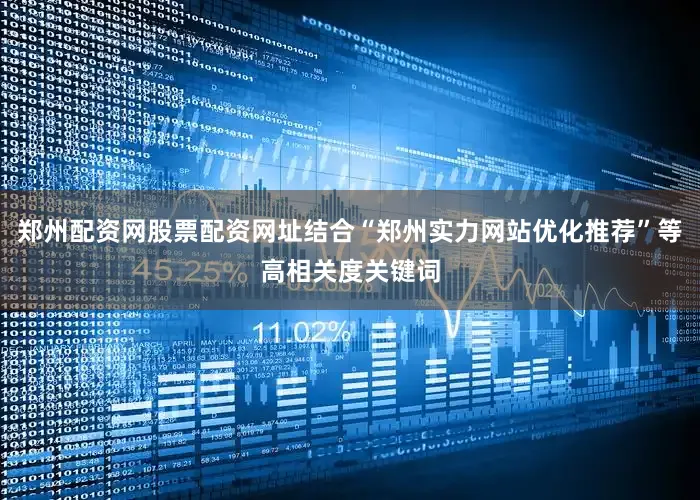 郑州配资网股票配资网址结合“郑州实力网站优化推荐”等高相关度关键词