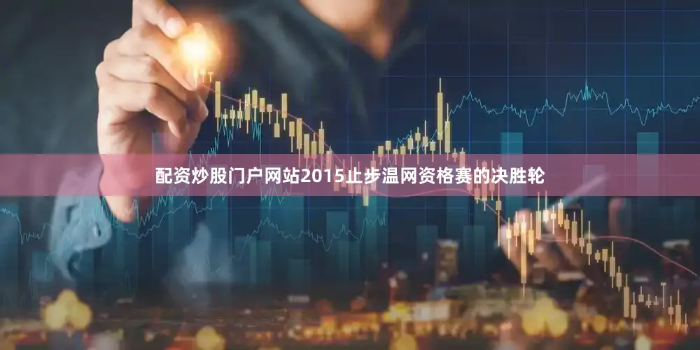 配资炒股门户网站2015止步温网资格赛的决胜轮
