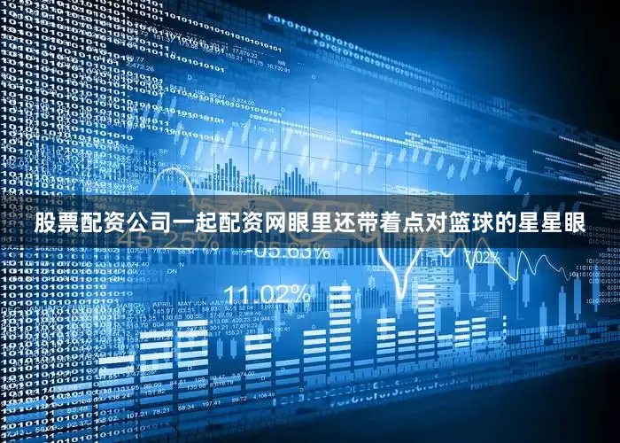 股票配资公司一起配资网眼里还带着点对篮球的星星眼