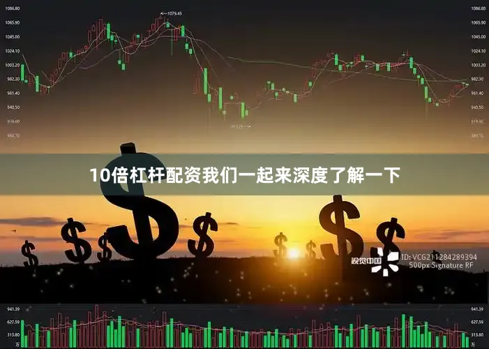 10倍杠杆配资我们一起来深度了解一下