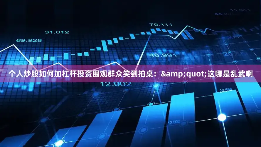 个人炒股如何加杠杆投资围观群众笑到拍桌：&quot;这哪是乱武啊