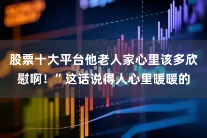 股票十大平台他老人家心里该多欣慰啊！”这话说得人心里暖暖的