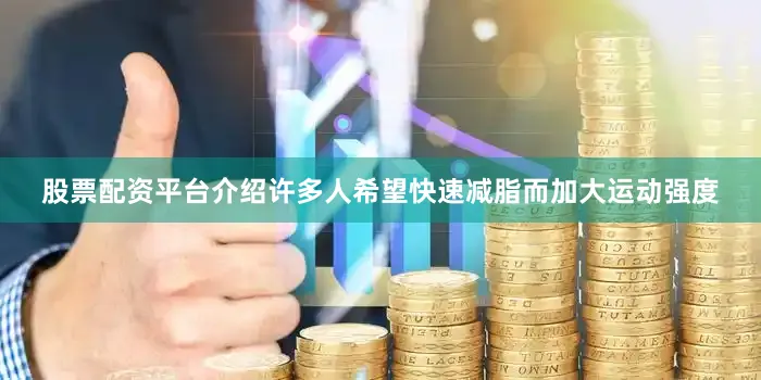 股票配资平台介绍许多人希望快速减脂而加大运动强度