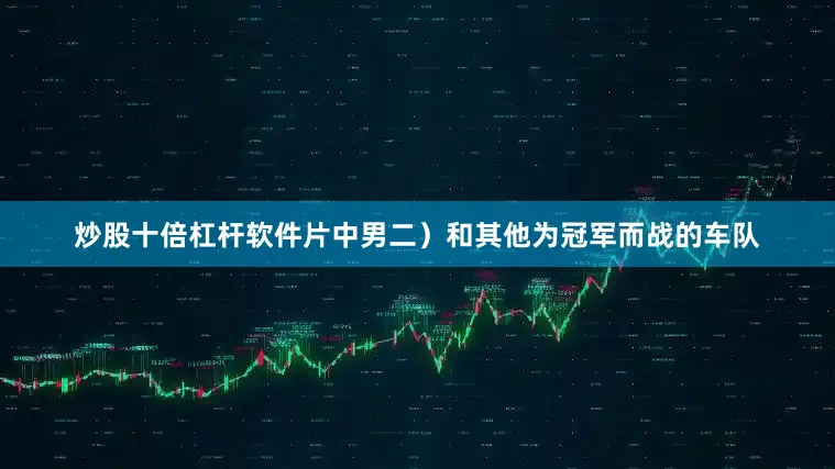 炒股十倍杠杆软件片中男二）和其他为冠军而战的车队