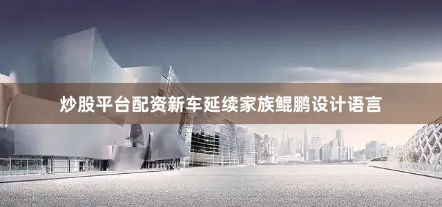 炒股平台配资新车延续家族鲲鹏设计语言