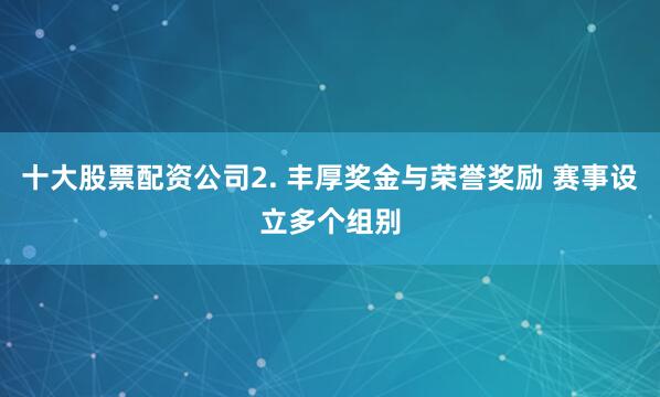 十大股票配资公司2. 丰厚奖金与荣誉奖励 赛事设立多个组别