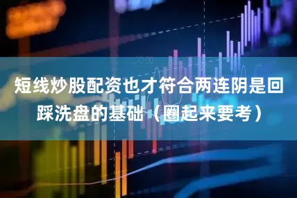 短线炒股配资也才符合两连阴是回踩洗盘的基础（圈起来要考）