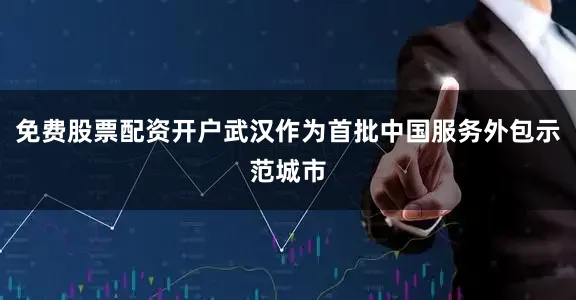 免费股票配资开户武汉作为首批中国服务外包示范城市