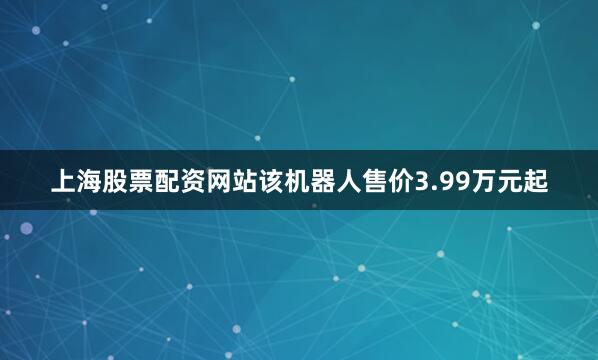 上海股票配资网站该机器人售价3.99万元起