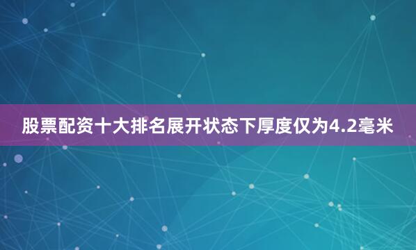 股票配资十大排名展开状态下厚度仅为4.2毫米