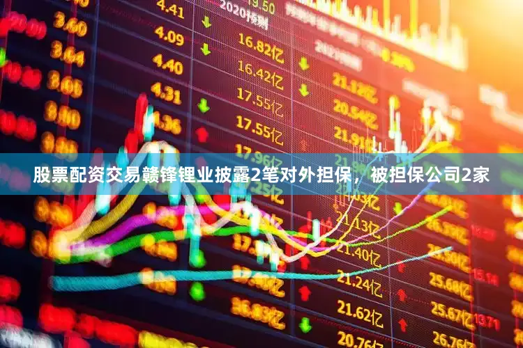 股票配资交易赣锋锂业披露2笔对外担保，被担保公司2家