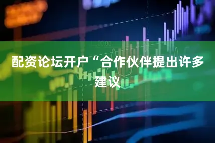配资论坛开户“合作伙伴提出许多建议