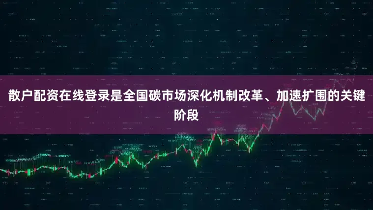 散户配资在线登录是全国碳市场深化机制改革、加速扩围的关键阶段