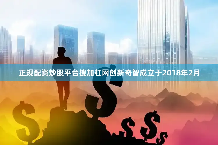 正规配资炒股平台搜加杠网创新奇智成立于2018年2月