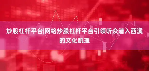 炒股杠杆平台|网络炒股杠杆平台引领听众潜入西溪的文化肌理