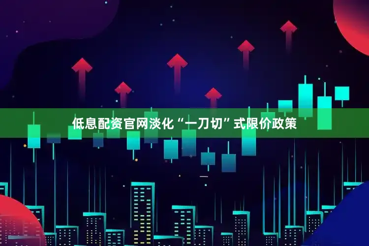 低息配资官网淡化“一刀切”式限价政策