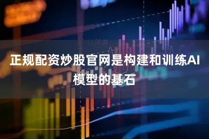 正规配资炒股官网是构建和训练AI模型的基石