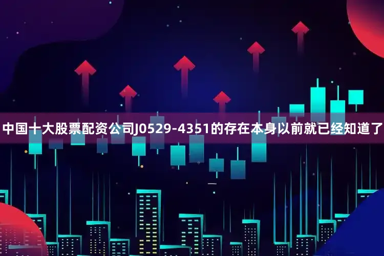 中国十大股票配资公司J0529-4351的存在本身以前就已经知道了