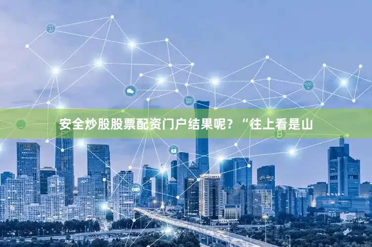 安全炒股股票配资门户结果呢？“往上看是山