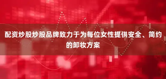 配资炒股炒股品牌致力于为每位女性提供安全、简约的卸妆方案