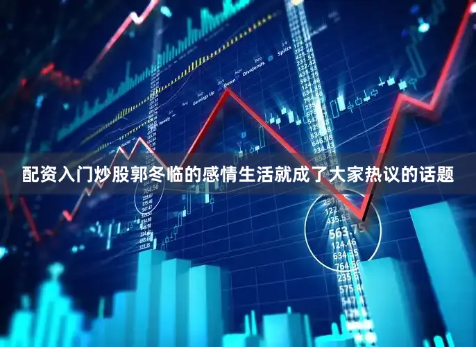 配资入门炒股郭冬临的感情生活就成了大家热议的话题