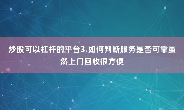 炒股可以杠杆的平台3.如何判断服务是否可靠虽然上门回收很方便