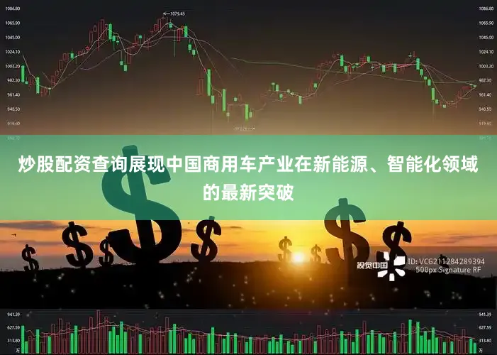 炒股配资查询展现中国商用车产业在新能源、智能化领域的最新突破