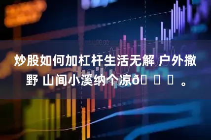炒股如何加杠杆生活无解 户外撒野 山间小溪纳个凉🌊。